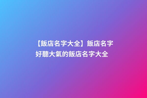 【飯店名字大全】飯店名字 好聽大氣的飯店名字大全-第1張-店鋪起名-玄機派